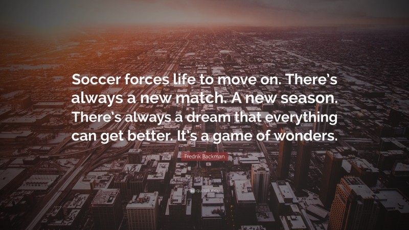 Fredrik Backman Quote: “Soccer forces life to move on. There’s always a new match. A new season. There’s always a dream that everything can get better. It’s a game of wonders.”
