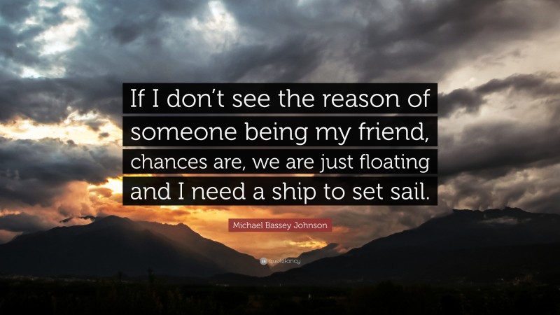 Michael Bassey Johnson Quote: “If I don’t see the reason of someone being my friend, chances are, we are just floating and I need a ship to set sail.”