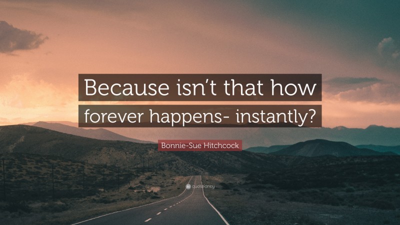 Bonnie-Sue Hitchcock Quote: “Because isn’t that how forever happens- instantly?”