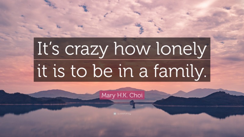 Mary H.K. Choi Quote: “It’s crazy how lonely it is to be in a family.”