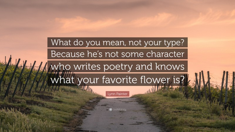 Lynn Painter Quote: “What do you mean, not your type? Because he’s not some character who writes poetry and knows what your favorite flower is?”