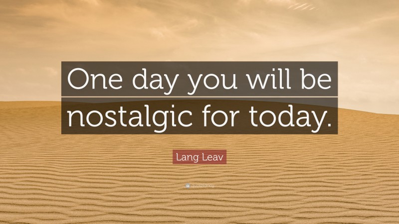Lang Leav Quote: “One day you will be nostalgic for today.”