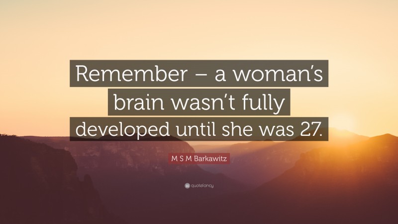 M S M Barkawitz Quote: “Remember – a woman’s brain wasn’t fully developed until she was 27.”