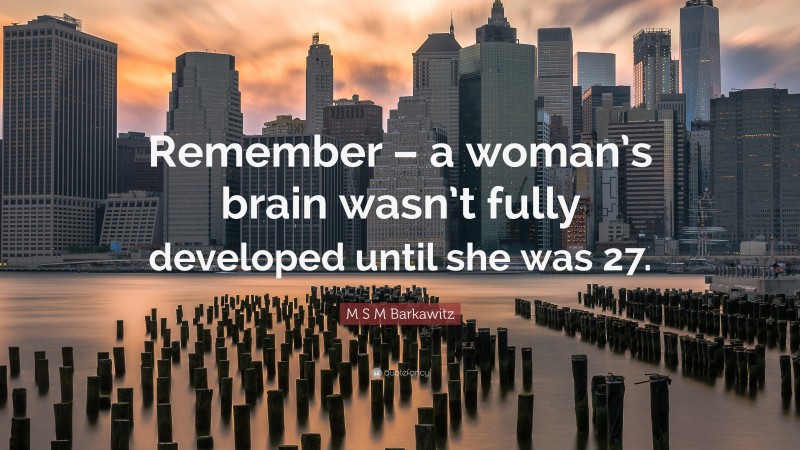 M S M Barkawitz Quote: “Remember – a woman’s brain wasn’t fully developed until she was 27.”