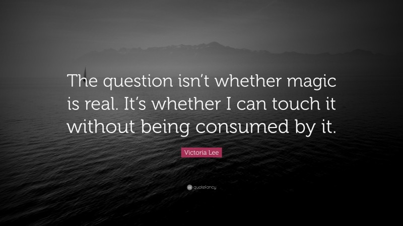 Victoria Lee Quote: “The question isn’t whether magic is real. It’s whether I can touch it without being consumed by it.”