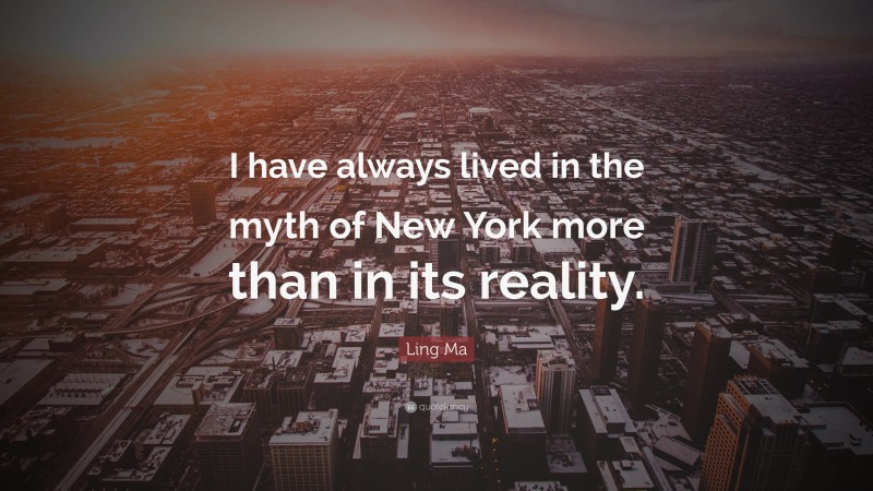 Ling Ma Quote: “I have always lived in the myth of New York more than in its reality.”