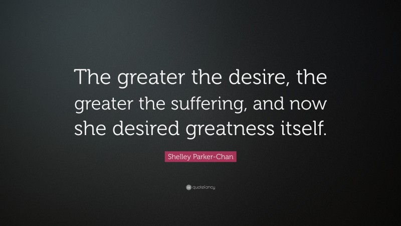 Shelley Parker-Chan Quote: “The greater the desire, the greater the suffering, and now she desired greatness itself.”