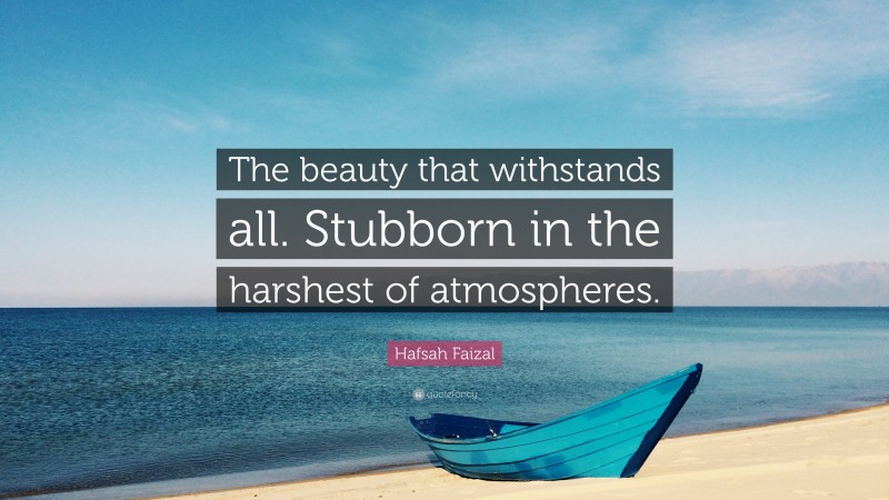 Hafsah Faizal Quote: “The beauty that withstands all. Stubborn in the harshest of atmospheres.”