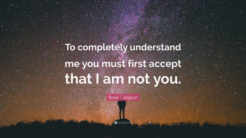 Ross Caligiuri Quote: “To completely understand me you must first accept that I am not you.”