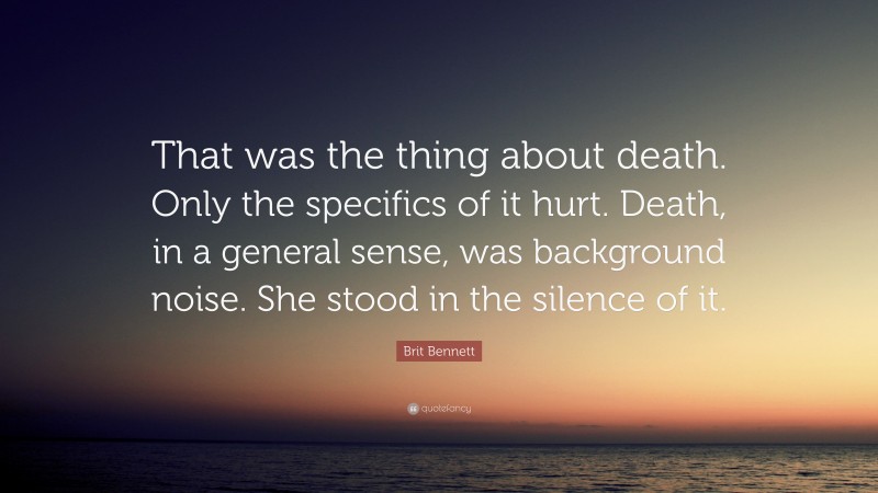 Brit Bennett Quote: “That was the thing about death. Only the specifics of it hurt. Death, in a general sense, was background noise. She stood in the silence of it.”