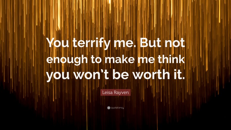 Leisa Rayven Quote: “You terrify me. But not enough to make me think you won’t be worth it.”