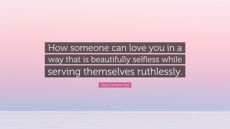 Taylor Jenkins Reid Quote: “How someone can love you in a way that is beautifully selfless while serving themselves ruthlessly.”