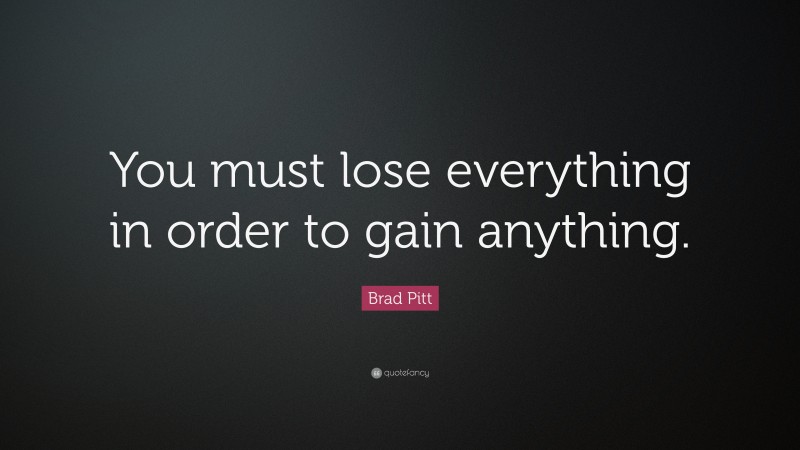 Brad Pitt Quote: “You must lose everything in order to gain anything.”