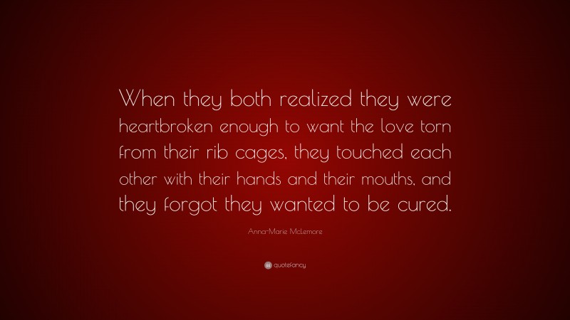 Anna-Marie McLemore Quote: “When they both realized they were heartbroken enough to want the love torn from their rib cages, they touched each other with their hands and their mouths, and they forgot they wanted to be cured.”