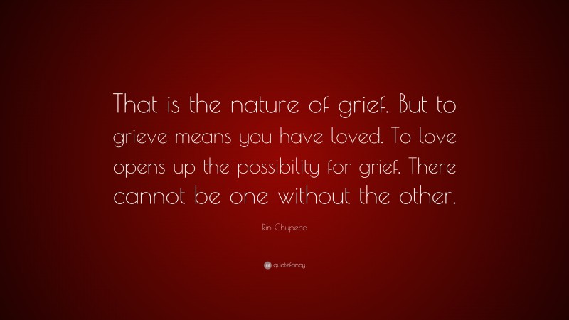 Rin Chupeco Quote: “That is the nature of grief. But to grieve means you have loved. To love opens up the possibility for grief. There cannot be one without the other.”