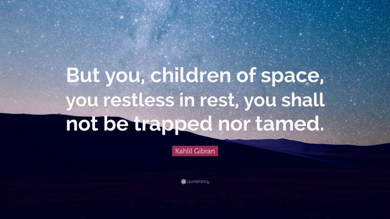 Kahlil Gibran Quote: “But you, children of space, you restless in rest, you shall not be trapped nor tamed.”