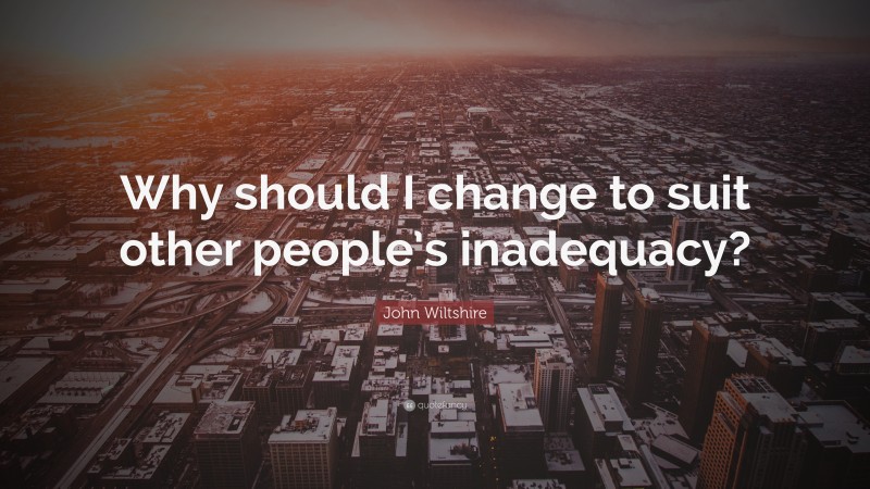 John Wiltshire Quote: “Why should I change to suit other people’s inadequacy?”