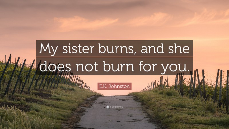 E.K. Johnston Quote: “My sister burns, and she does not burn for you.”
