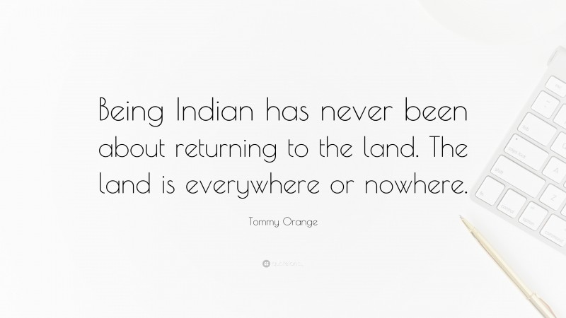 Tommy Orange Quote: “Being Indian has never been about returning to the land. The land is everywhere or nowhere.”