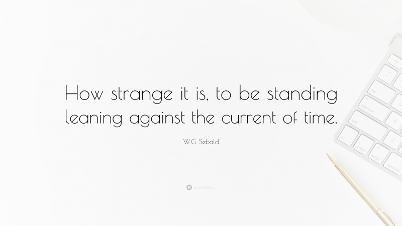 W.G. Sebald Quote: “How strange it is, to be standing leaning against the current of time.”