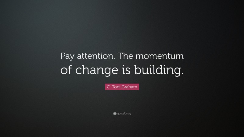 C. Toni Graham Quote: “Pay attention. The momentum of change is building.”