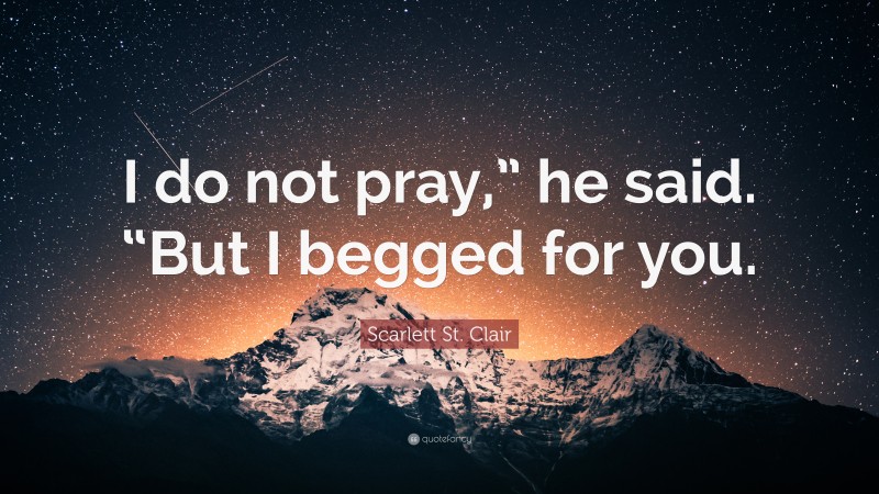 Scarlett St. Clair Quote: “I do not pray,” he said. “But I begged for you.”