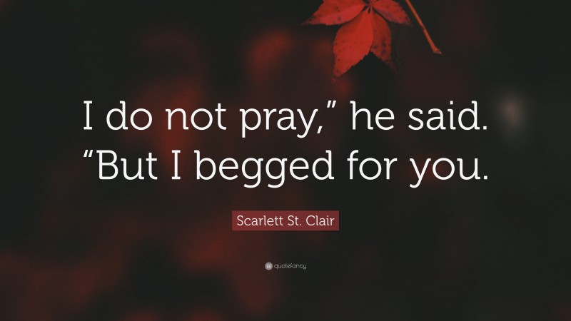 Scarlett St. Clair Quote: “I do not pray,” he said. “But I begged for you.”