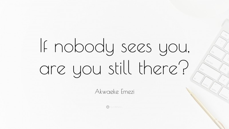 Akwaeke Emezi Quote: “If nobody sees you, are you still there?”