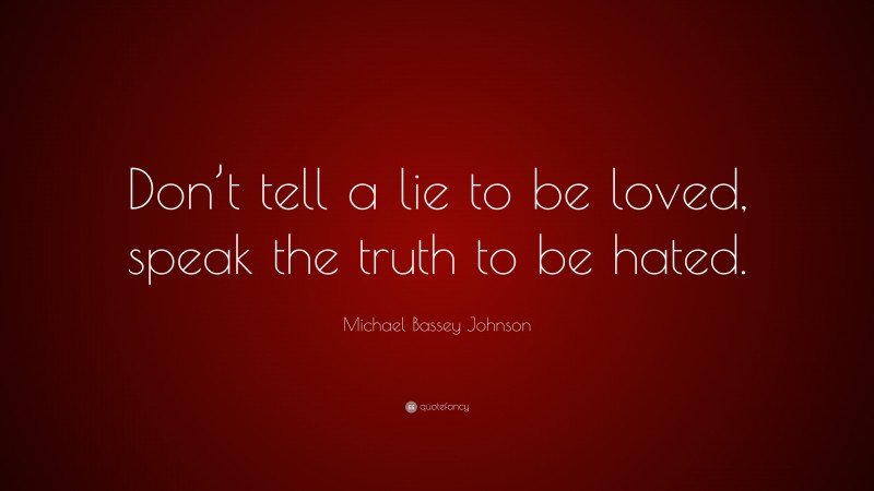 Michael Bassey Johnson Quote: “Don’t tell a lie to be loved, speak the truth to be hated.”