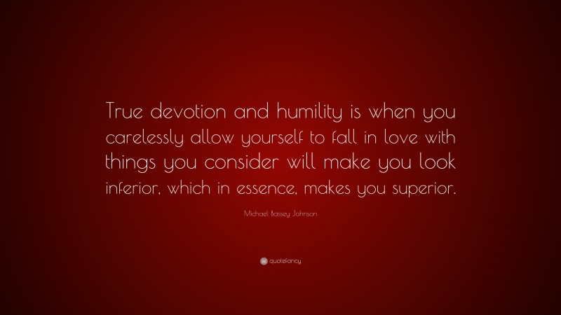 Michael Bassey Johnson Quote: “True devotion and humility is when you carelessly allow yourself to fall in love with things you consider will make you look inferior, which in essence, makes you superior.”