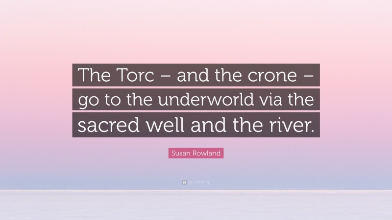 Susan Rowland Quote: “The Torc – and the crone – go to the underworld via the sacred well and the river.”