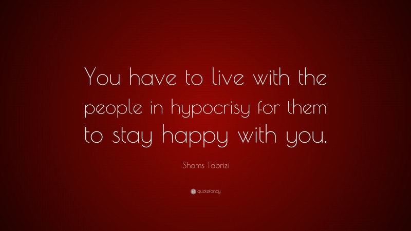 Shams Tabrizi Quote: “You have to live with the people in hypocrisy for them to stay happy with you.”