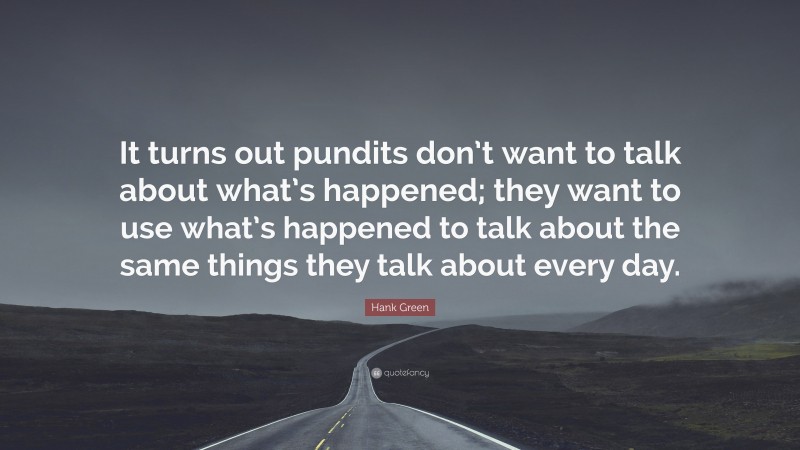 Hank Green Quote: “It turns out pundits don’t want to talk about what’s happened; they want to use what’s happened to talk about the same things they talk about every day.”