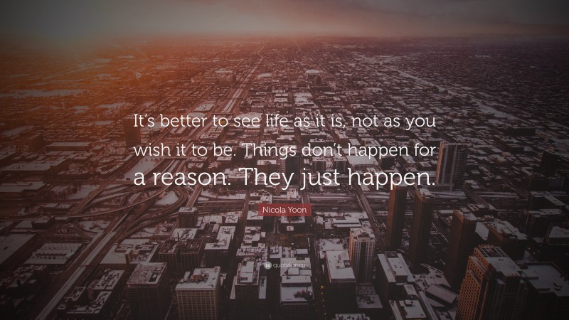 Nicola Yoon Quote: “It’s better to see life as it is, not as you wish it to be. Things don’t happen for a reason. They just happen.”