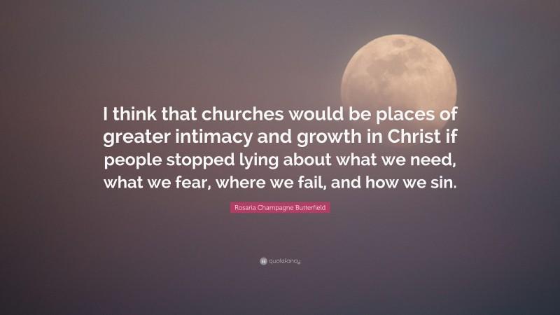 Rosaria Champagne Butterfield Quote: “I think that churches would be places of greater intimacy and growth in Christ if people stopped lying about what we need, what we fear, where we fail, and how we sin.”