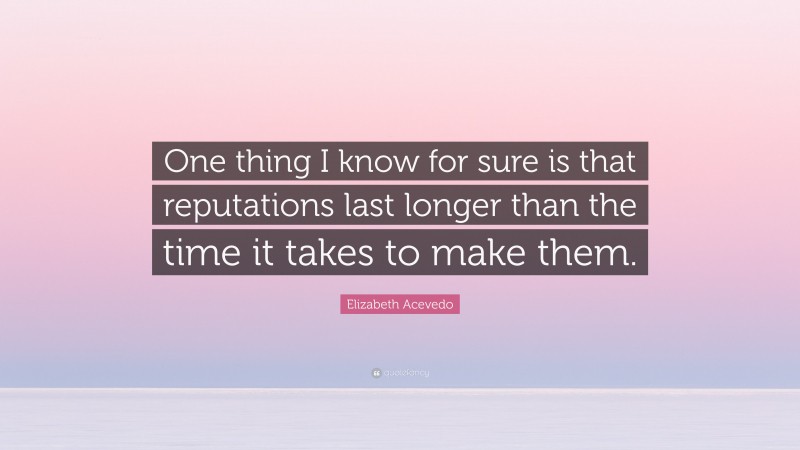 Elizabeth Acevedo Quote: “One thing I know for sure is that reputations last longer than the time it takes to make them.”