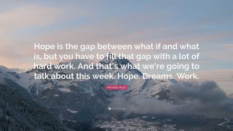 Kennedy Ryan Quote: “Hope is the gap between what if and what is, but you have to fill that gap with a lot of hard work. And that’s what we’re going to talk about this week. Hope. Dreams. Work.”