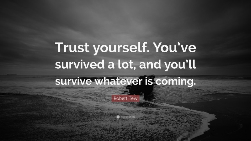Robert Tew Quote: “Trust yourself. You’ve survived a lot, and you’ll survive whatever is coming.”