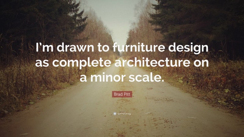 Brad Pitt Quote: “I’m drawn to furniture design as complete architecture on a minor scale.”