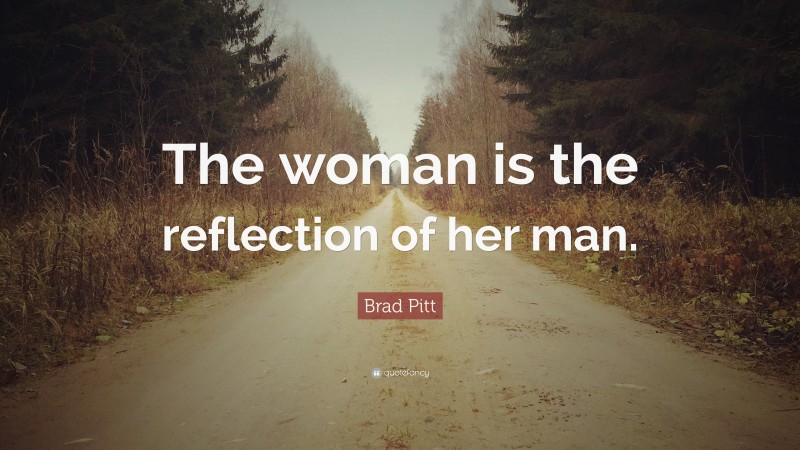 Brad Pitt Quote: “The woman is the reflection of her man.”