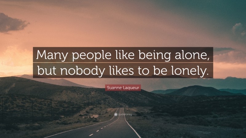 Suanne Laqueur Quote: “Many people like being alone, but nobody likes to be lonely.”