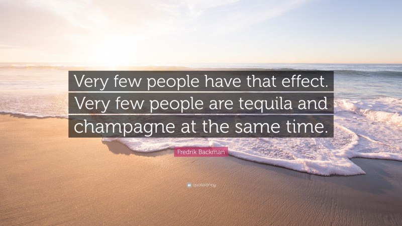 Fredrik Backman Quote: “Very few people have that effect. Very few people are tequila and champagne at the same time.”