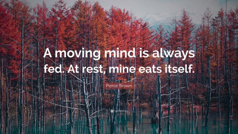 Pierce Brown Quote: “A moving mind is always fed. At rest, mine eats itself.”