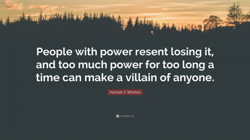 Hannah F. Whitten Quote: “People with power resent losing it, and too much power for too long a time can make a villain of anyone.”