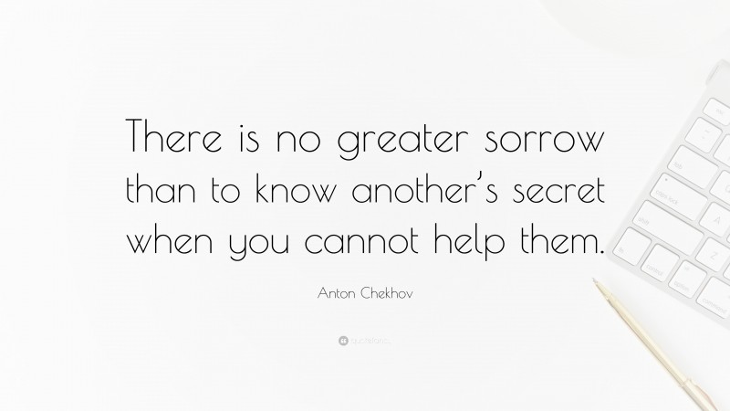 Anton Chekhov Quote: “There is no greater sorrow than to know another’s secret when you cannot help them.”