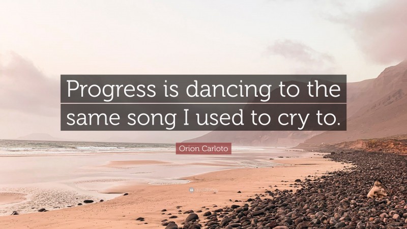 Orion Carloto Quote: “Progress is dancing to the same song I used to cry to.”
