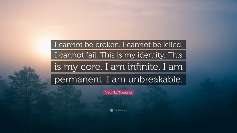 Vironika Tugaleva Quote: “I cannot be broken. I cannot be killed. I cannot fail. This is my identity. This is my core. I am infinite. I am permanent. I am unbreakable.”