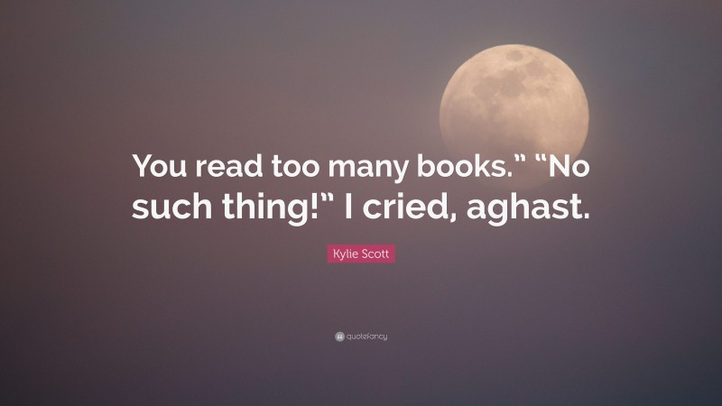 Kylie Scott Quote: “You read too many books.” “No such thing!” I cried, aghast.”