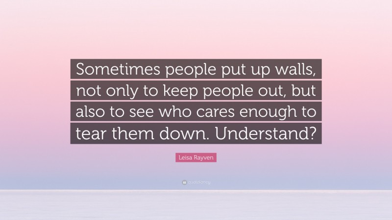 Leisa Rayven Quote: “Sometimes people put up walls, not only to keep people out, but also to see who cares enough to tear them down. Understand?”