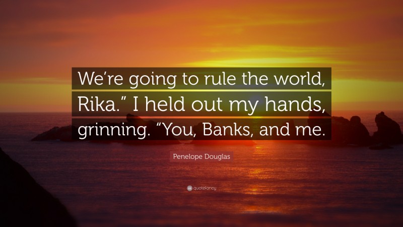 Penelope Douglas Quote: “We’re going to rule the world, Rika.” I held out my hands, grinning. “You, Banks, and me.”